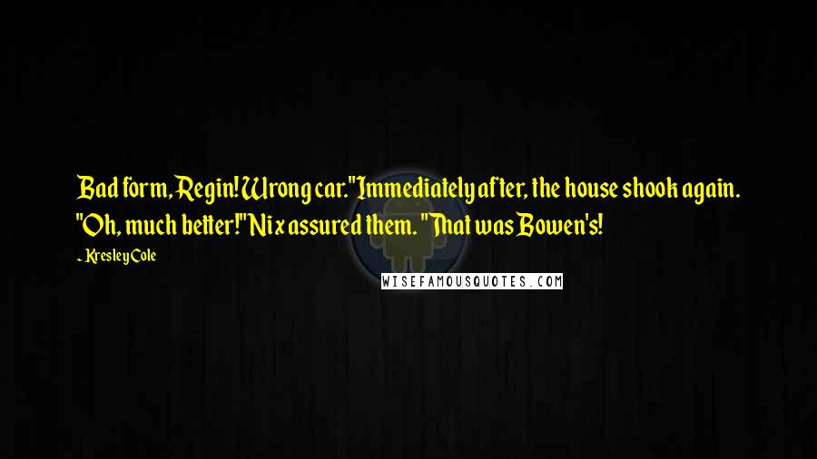 Kresley Cole Quotes: Bad form, Regin! Wrong car."Immediately after, the house shook again. "Oh, much better!" Nix assured them. "That was Bowen's!