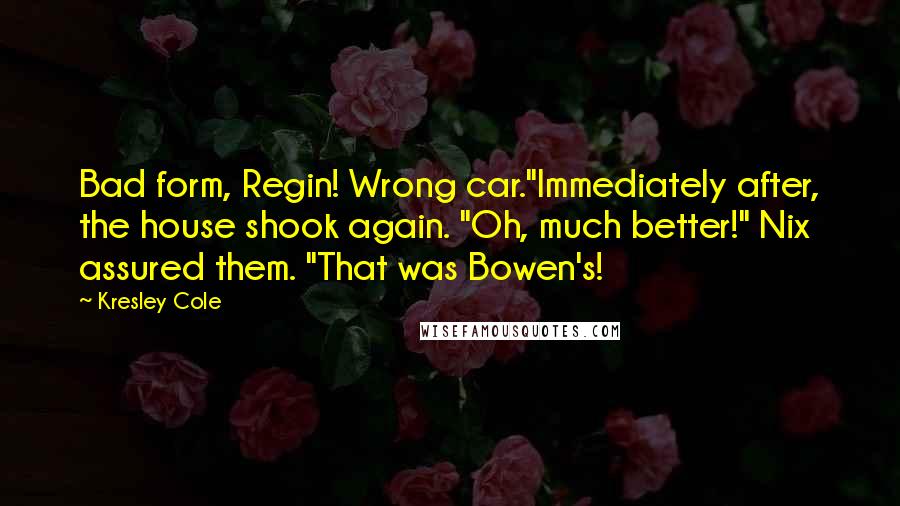 Kresley Cole Quotes: Bad form, Regin! Wrong car."Immediately after, the house shook again. "Oh, much better!" Nix assured them. "That was Bowen's!