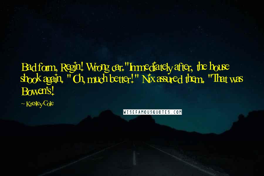 Kresley Cole Quotes: Bad form, Regin! Wrong car."Immediately after, the house shook again. "Oh, much better!" Nix assured them. "That was Bowen's!