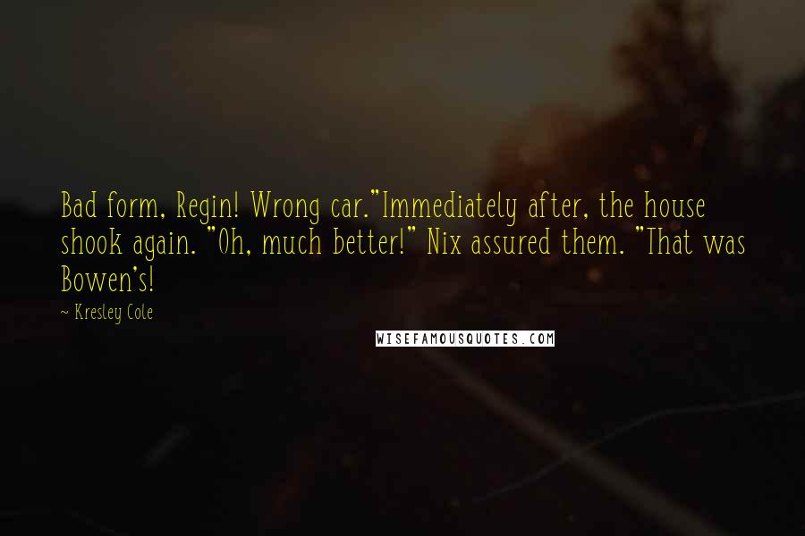 Kresley Cole Quotes: Bad form, Regin! Wrong car."Immediately after, the house shook again. "Oh, much better!" Nix assured them. "That was Bowen's!