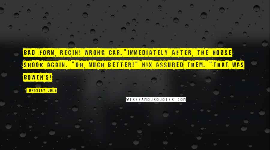 Kresley Cole Quotes: Bad form, Regin! Wrong car."Immediately after, the house shook again. "Oh, much better!" Nix assured them. "That was Bowen's!