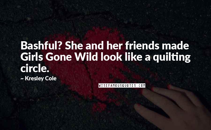 Kresley Cole Quotes: Bashful? She and her friends made Girls Gone Wild look like a quilting circle.