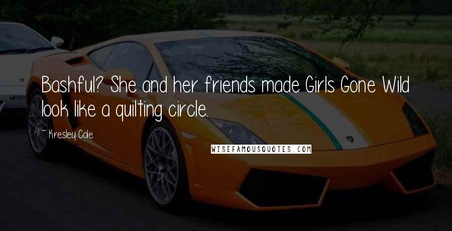 Kresley Cole Quotes: Bashful? She and her friends made Girls Gone Wild look like a quilting circle.