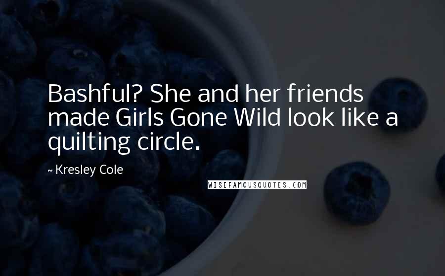 Kresley Cole Quotes: Bashful? She and her friends made Girls Gone Wild look like a quilting circle.