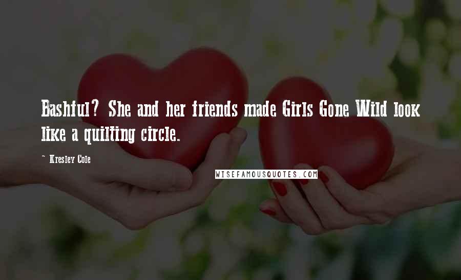 Kresley Cole Quotes: Bashful? She and her friends made Girls Gone Wild look like a quilting circle.