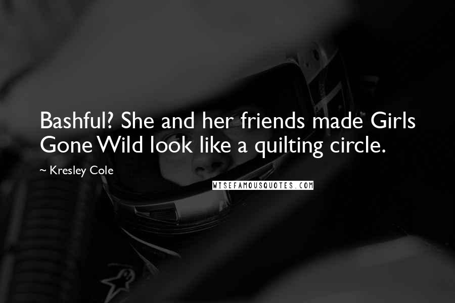 Kresley Cole Quotes: Bashful? She and her friends made Girls Gone Wild look like a quilting circle.