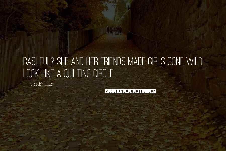 Kresley Cole Quotes: Bashful? She and her friends made Girls Gone Wild look like a quilting circle.