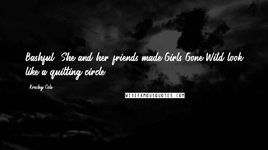 Kresley Cole Quotes: Bashful? She and her friends made Girls Gone Wild look like a quilting circle.