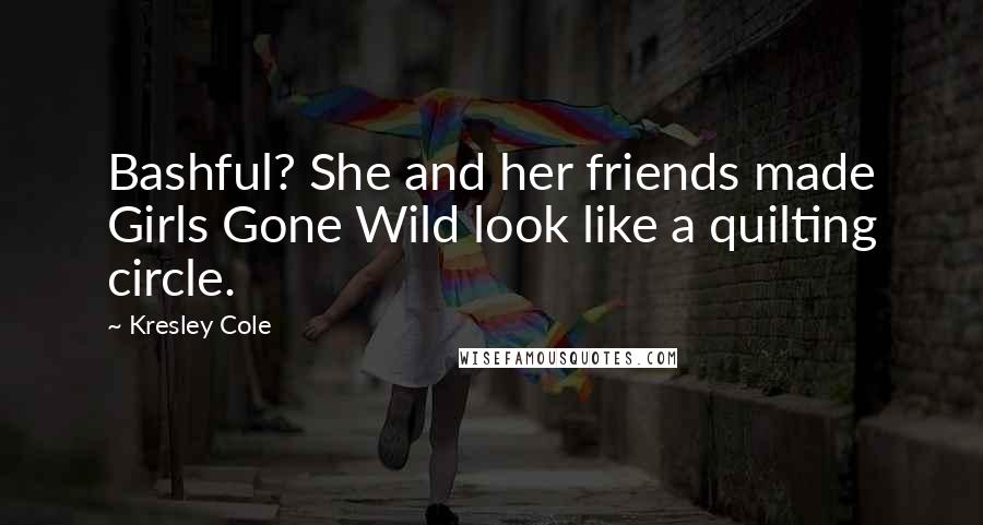 Kresley Cole Quotes: Bashful? She and her friends made Girls Gone Wild look like a quilting circle.