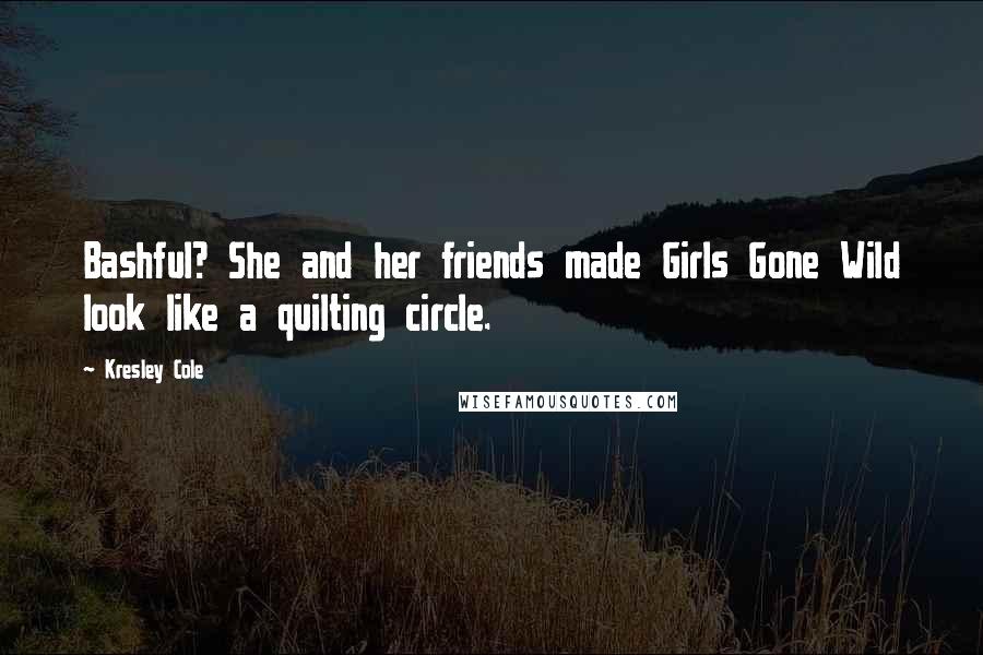 Kresley Cole Quotes: Bashful? She and her friends made Girls Gone Wild look like a quilting circle.