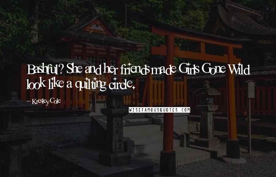 Kresley Cole Quotes: Bashful? She and her friends made Girls Gone Wild look like a quilting circle.