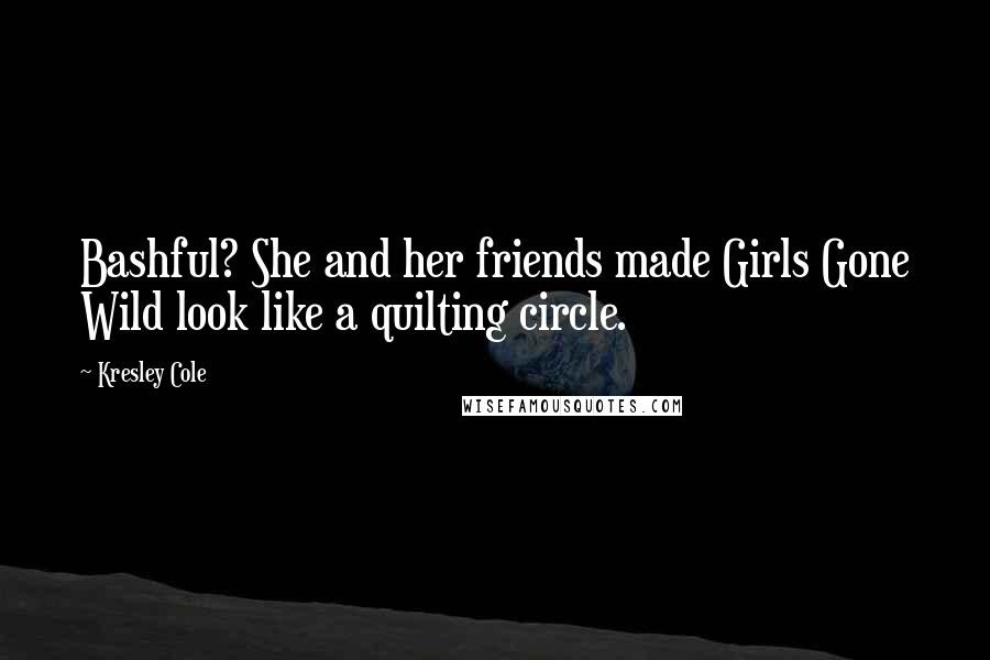 Kresley Cole Quotes: Bashful? She and her friends made Girls Gone Wild look like a quilting circle.