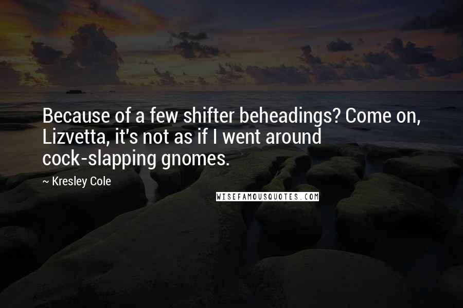 Kresley Cole Quotes: Because of a few shifter beheadings? Come on, Lizvetta, it's not as if I went around cock-slapping gnomes.