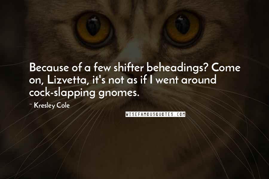 Kresley Cole Quotes: Because of a few shifter beheadings? Come on, Lizvetta, it's not as if I went around cock-slapping gnomes.