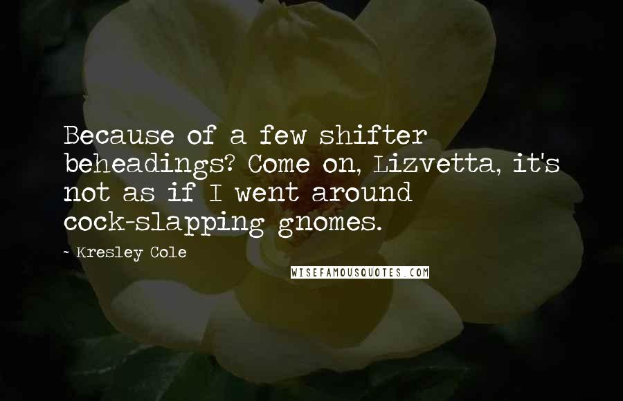 Kresley Cole Quotes: Because of a few shifter beheadings? Come on, Lizvetta, it's not as if I went around cock-slapping gnomes.