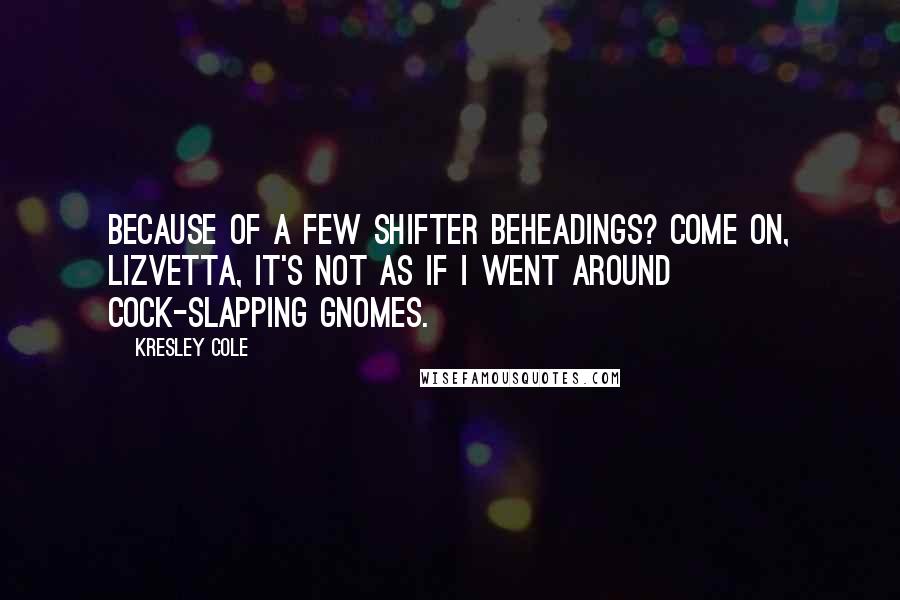 Kresley Cole Quotes: Because of a few shifter beheadings? Come on, Lizvetta, it's not as if I went around cock-slapping gnomes.