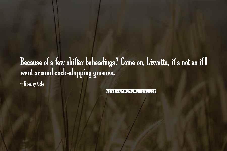 Kresley Cole Quotes: Because of a few shifter beheadings? Come on, Lizvetta, it's not as if I went around cock-slapping gnomes.