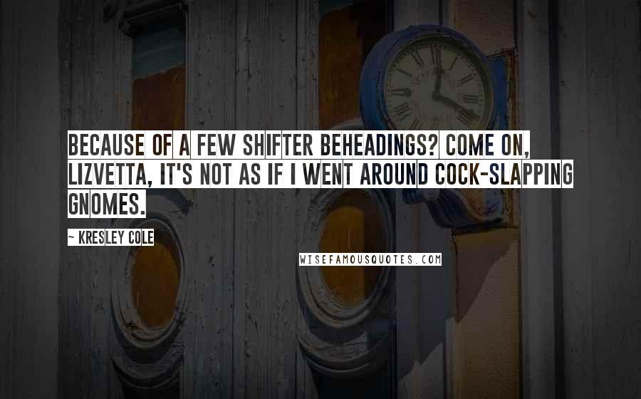 Kresley Cole Quotes: Because of a few shifter beheadings? Come on, Lizvetta, it's not as if I went around cock-slapping gnomes.