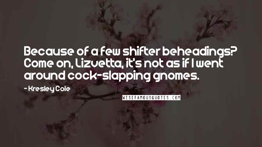 Kresley Cole Quotes: Because of a few shifter beheadings? Come on, Lizvetta, it's not as if I went around cock-slapping gnomes.