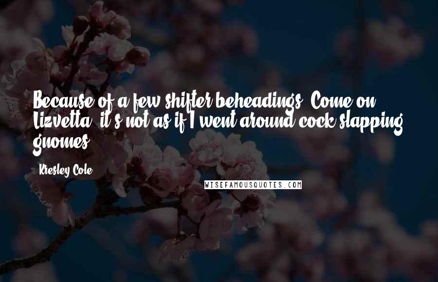 Kresley Cole Quotes: Because of a few shifter beheadings? Come on, Lizvetta, it's not as if I went around cock-slapping gnomes.