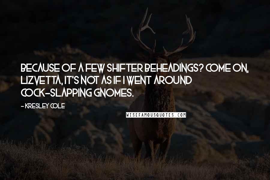 Kresley Cole Quotes: Because of a few shifter beheadings? Come on, Lizvetta, it's not as if I went around cock-slapping gnomes.