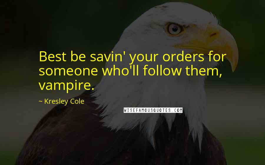 Kresley Cole Quotes: Best be savin' your orders for someone who'll follow them, vampire.