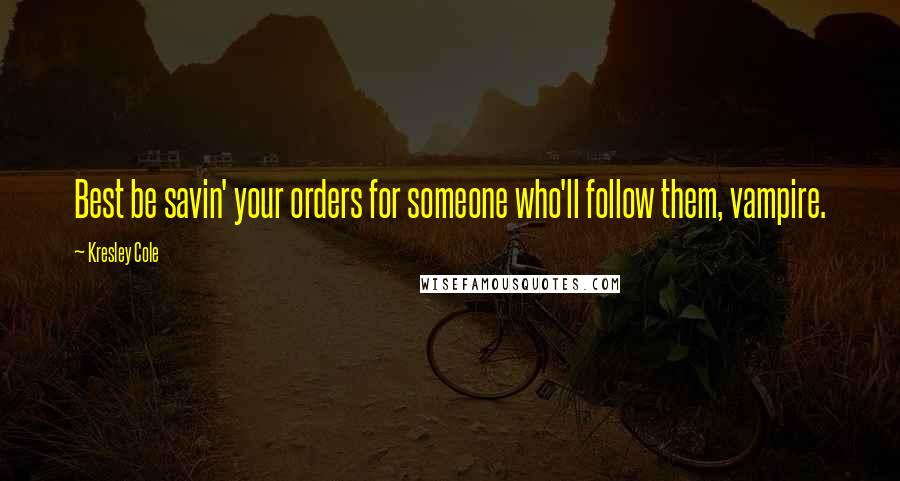 Kresley Cole Quotes: Best be savin' your orders for someone who'll follow them, vampire.