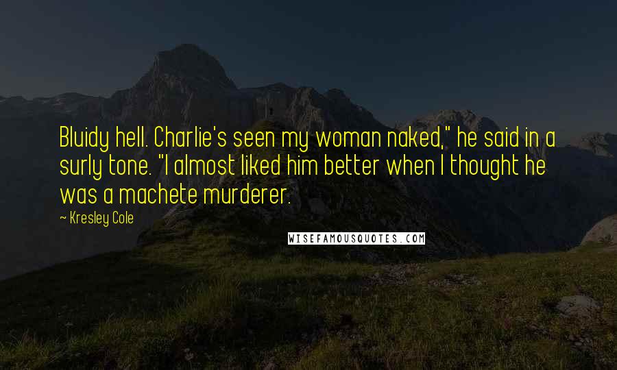 Kresley Cole Quotes: Bluidy hell. Charlie's seen my woman naked," he said in a surly tone. "I almost liked him better when I thought he was a machete murderer.