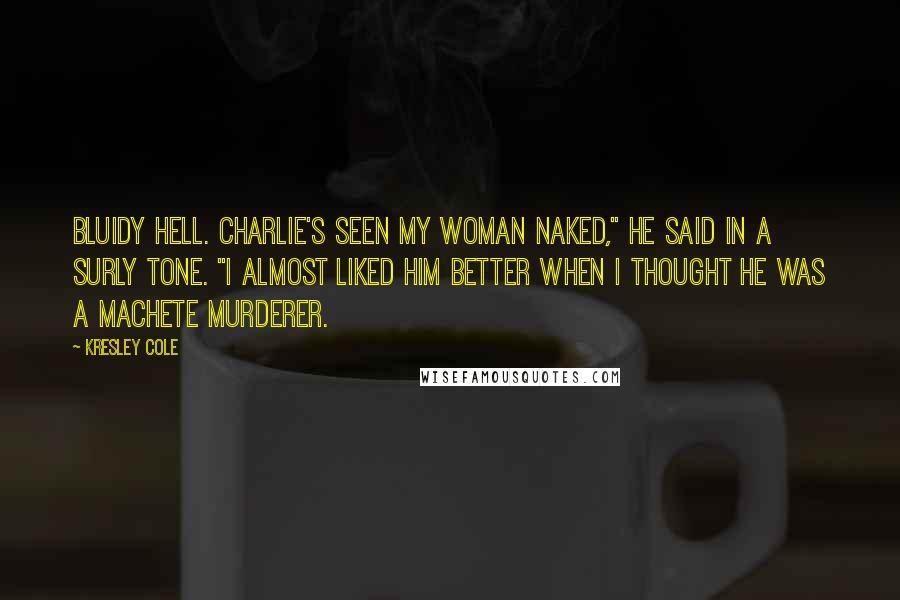 Kresley Cole Quotes: Bluidy hell. Charlie's seen my woman naked," he said in a surly tone. "I almost liked him better when I thought he was a machete murderer.