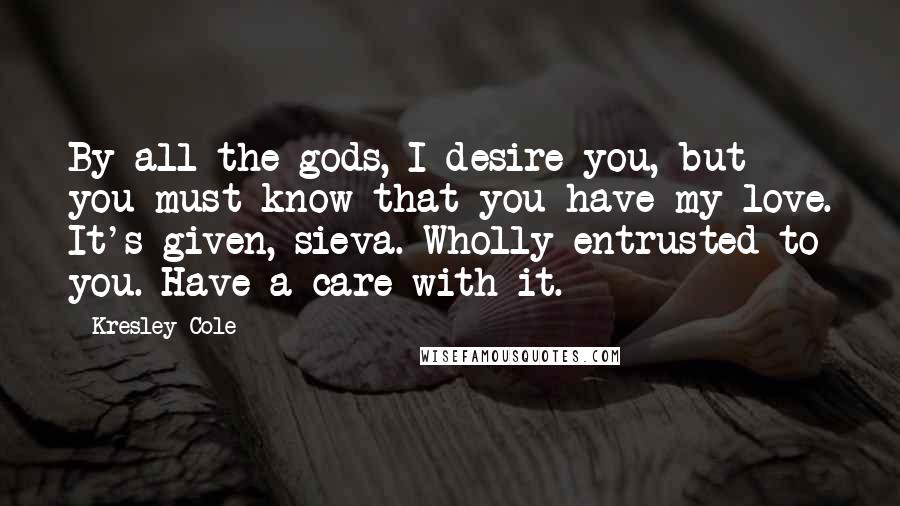 Kresley Cole Quotes: By all the gods, I desire you, but you must know that you have my love. It's given, sieva. Wholly entrusted to you. Have a care with it.