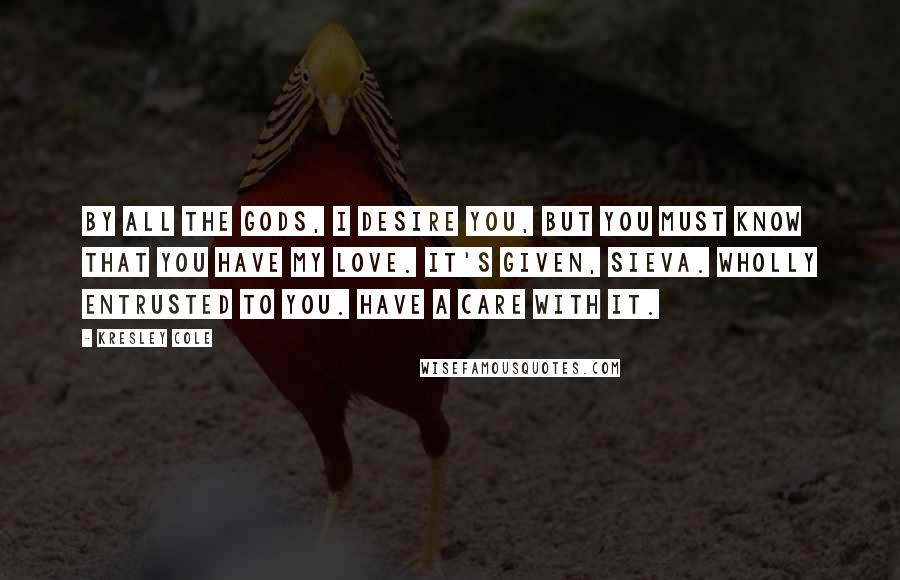 Kresley Cole Quotes: By all the gods, I desire you, but you must know that you have my love. It's given, sieva. Wholly entrusted to you. Have a care with it.
