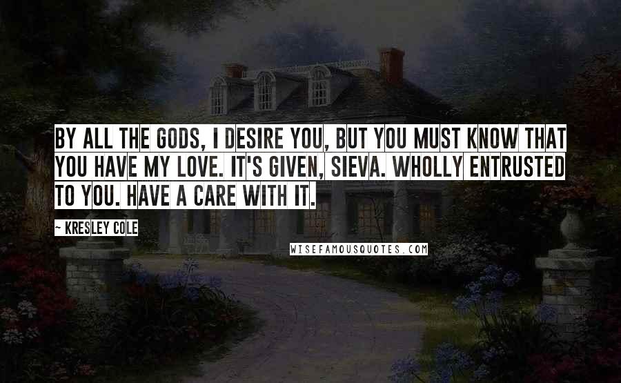 Kresley Cole Quotes: By all the gods, I desire you, but you must know that you have my love. It's given, sieva. Wholly entrusted to you. Have a care with it.
