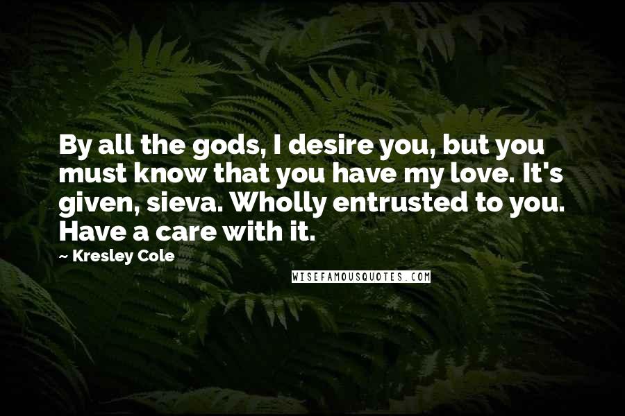 Kresley Cole Quotes: By all the gods, I desire you, but you must know that you have my love. It's given, sieva. Wholly entrusted to you. Have a care with it.