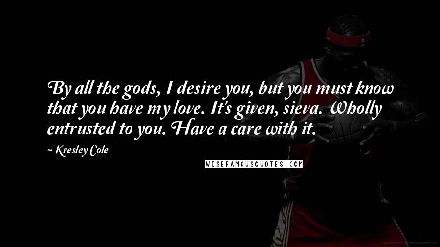 Kresley Cole Quotes: By all the gods, I desire you, but you must know that you have my love. It's given, sieva. Wholly entrusted to you. Have a care with it.