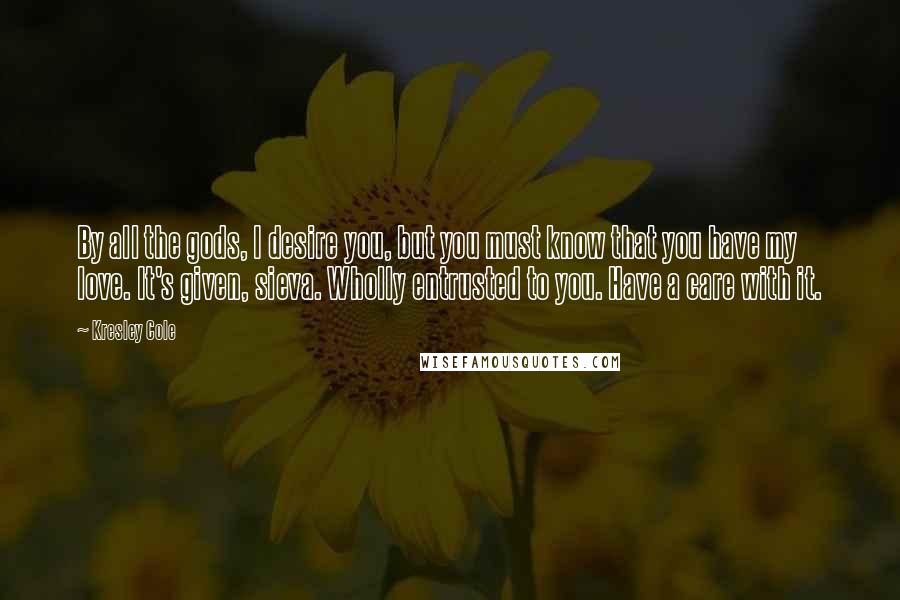 Kresley Cole Quotes: By all the gods, I desire you, but you must know that you have my love. It's given, sieva. Wholly entrusted to you. Have a care with it.