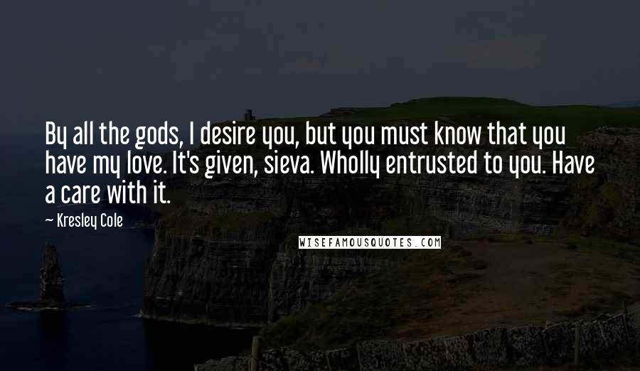 Kresley Cole Quotes: By all the gods, I desire you, but you must know that you have my love. It's given, sieva. Wholly entrusted to you. Have a care with it.