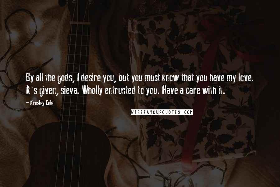 Kresley Cole Quotes: By all the gods, I desire you, but you must know that you have my love. It's given, sieva. Wholly entrusted to you. Have a care with it.