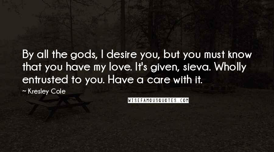 Kresley Cole Quotes: By all the gods, I desire you, but you must know that you have my love. It's given, sieva. Wholly entrusted to you. Have a care with it.