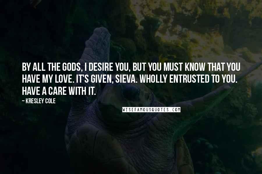 Kresley Cole Quotes: By all the gods, I desire you, but you must know that you have my love. It's given, sieva. Wholly entrusted to you. Have a care with it.
