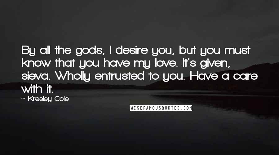 Kresley Cole Quotes: By all the gods, I desire you, but you must know that you have my love. It's given, sieva. Wholly entrusted to you. Have a care with it.