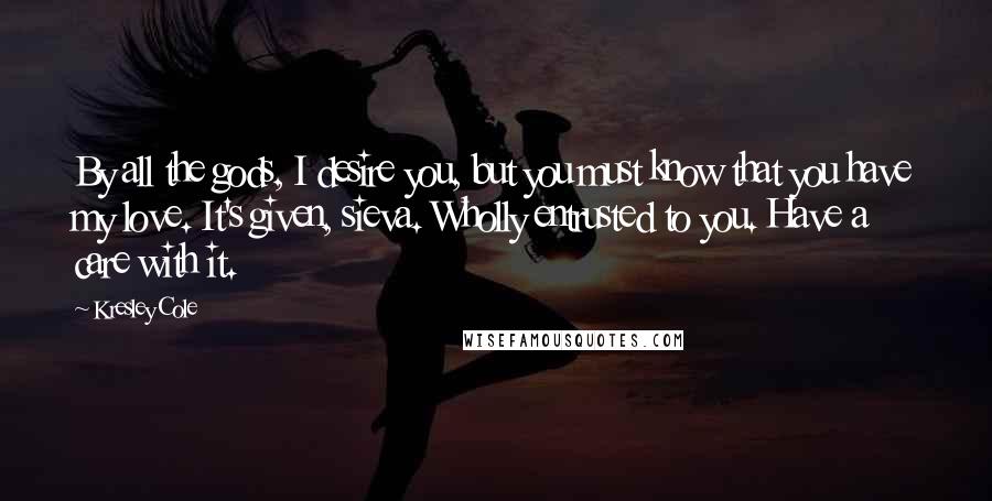 Kresley Cole Quotes: By all the gods, I desire you, but you must know that you have my love. It's given, sieva. Wholly entrusted to you. Have a care with it.