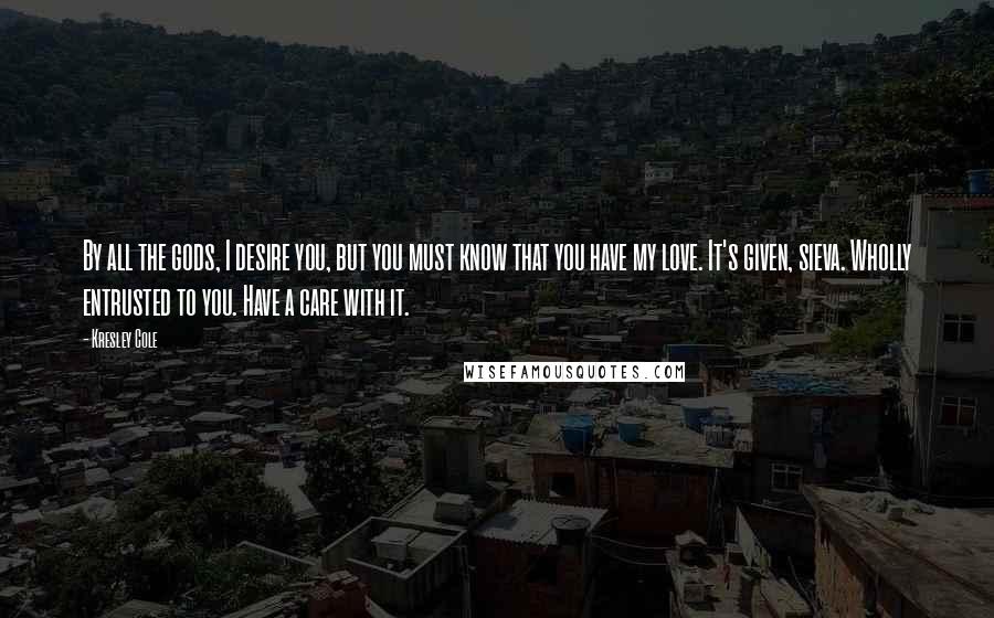 Kresley Cole Quotes: By all the gods, I desire you, but you must know that you have my love. It's given, sieva. Wholly entrusted to you. Have a care with it.