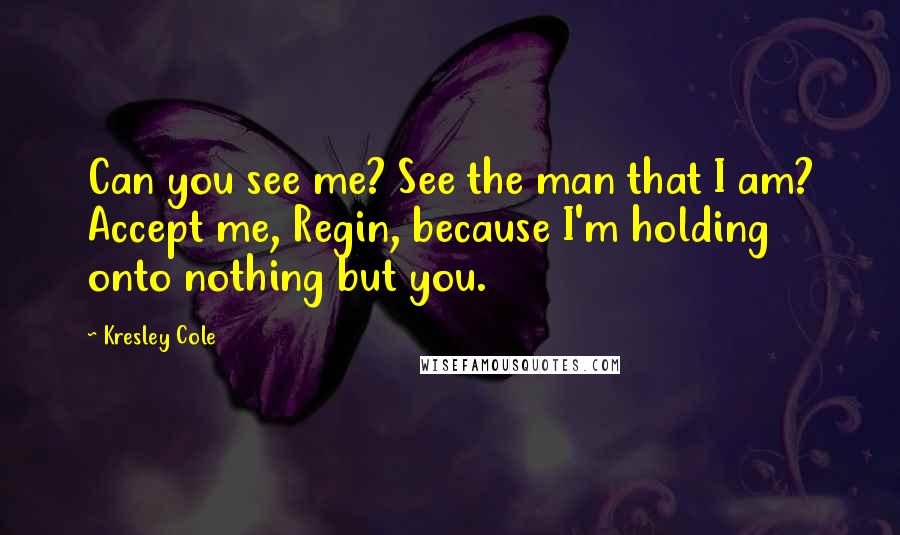 Kresley Cole Quotes: Can you see me? See the man that I am? Accept me, Regin, because I'm holding onto nothing but you.