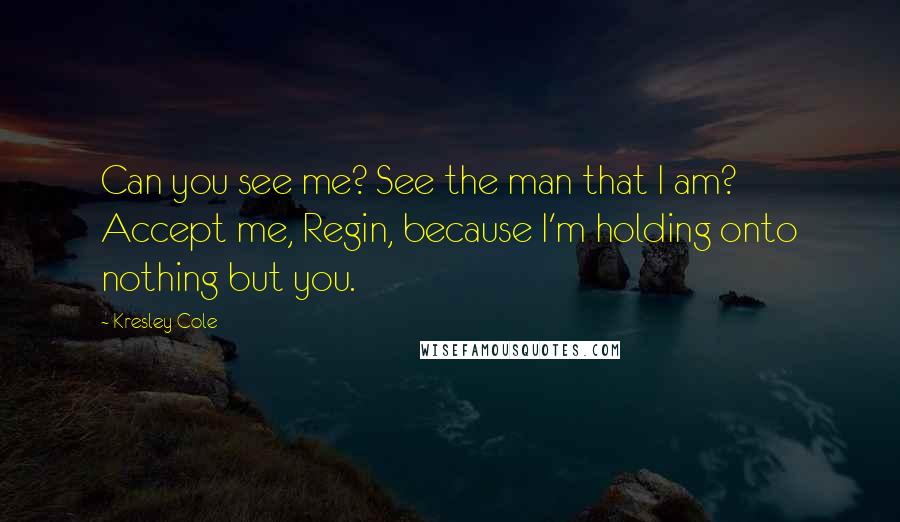 Kresley Cole Quotes: Can you see me? See the man that I am? Accept me, Regin, because I'm holding onto nothing but you.
