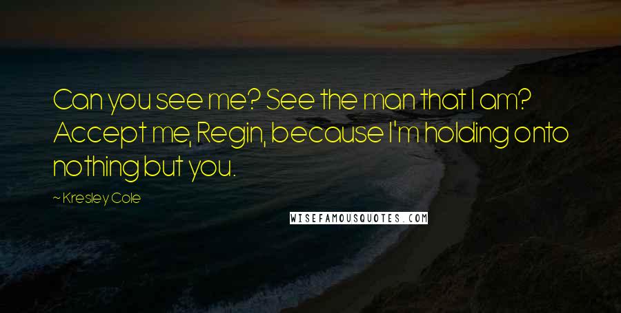 Kresley Cole Quotes: Can you see me? See the man that I am? Accept me, Regin, because I'm holding onto nothing but you.