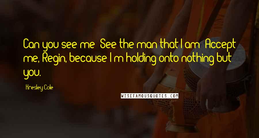 Kresley Cole Quotes: Can you see me? See the man that I am? Accept me, Regin, because I'm holding onto nothing but you.