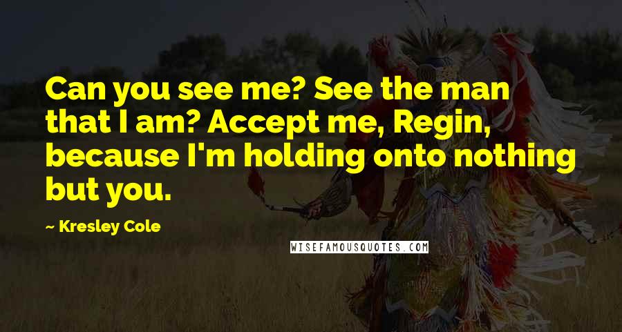 Kresley Cole Quotes: Can you see me? See the man that I am? Accept me, Regin, because I'm holding onto nothing but you.