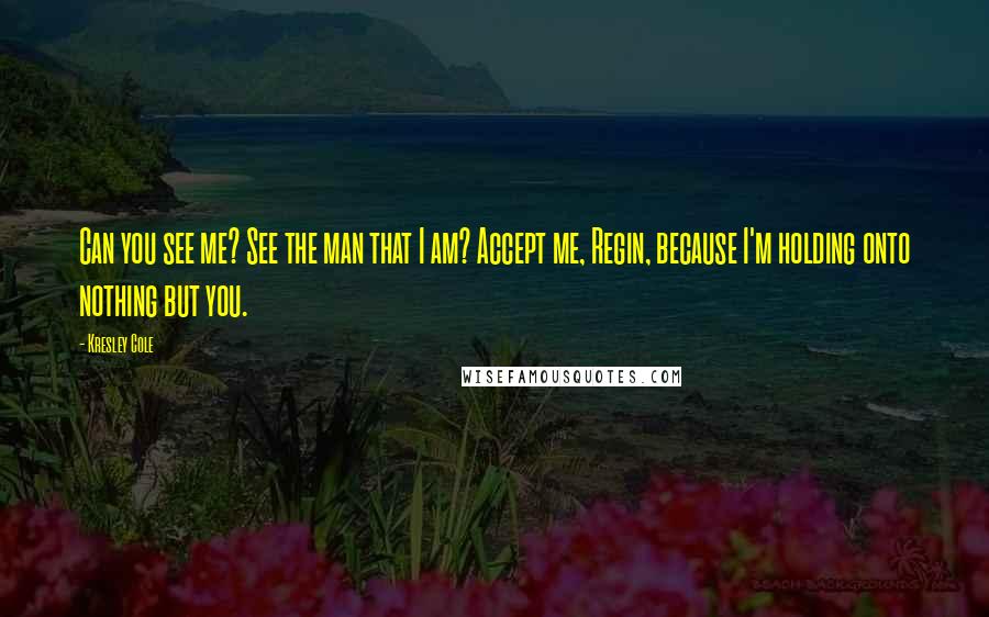Kresley Cole Quotes: Can you see me? See the man that I am? Accept me, Regin, because I'm holding onto nothing but you.