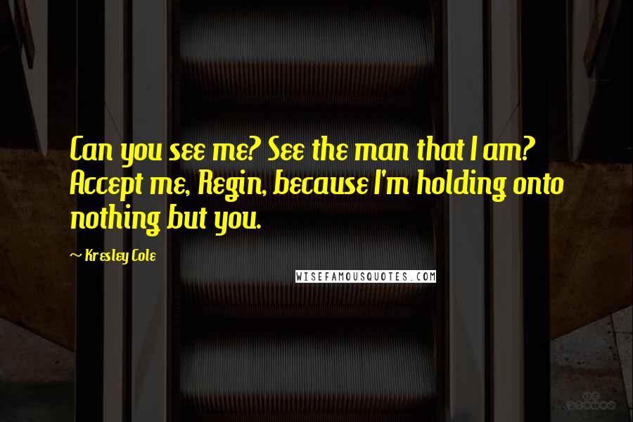 Kresley Cole Quotes: Can you see me? See the man that I am? Accept me, Regin, because I'm holding onto nothing but you.