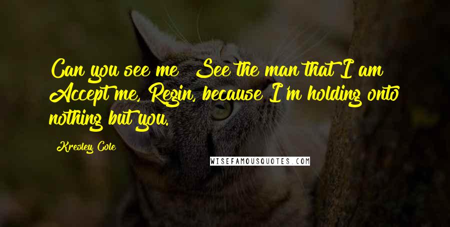 Kresley Cole Quotes: Can you see me? See the man that I am? Accept me, Regin, because I'm holding onto nothing but you.